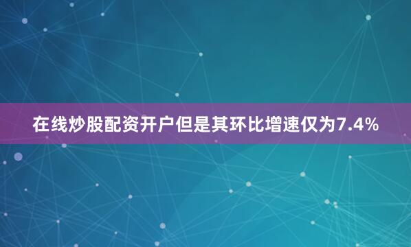 在线炒股配资开户但是其环比增速仅为7.4%