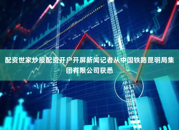 配资世家炒股配资开户开屏新闻记者从中国铁路昆明局集团有限公司获悉