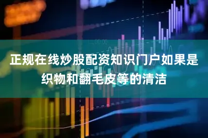 正规在线炒股配资知识门户如果是织物和翻毛皮等的清洁