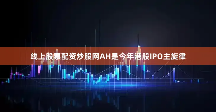 线上股票配资炒股网AH是今年港股IPO主旋律