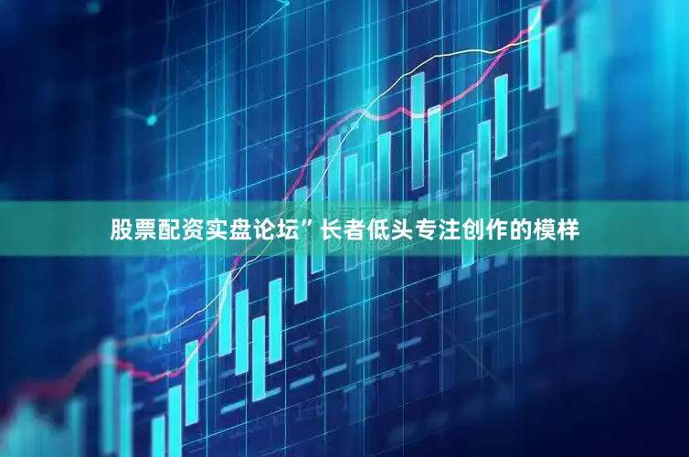 股票配资实盘论坛”长者低头专注创作的模样