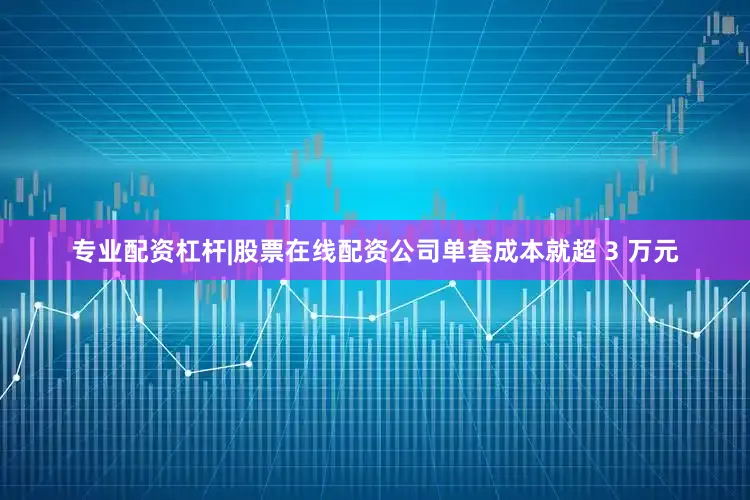 专业配资杠杆|股票在线配资公司单套成本就超 3 万元