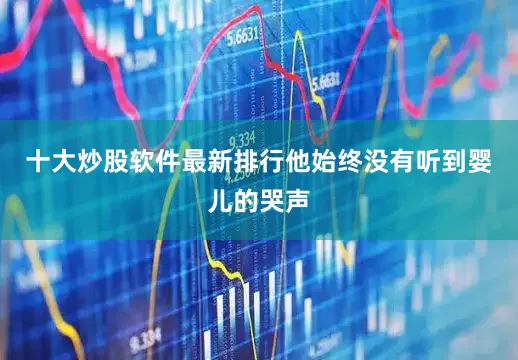 十大炒股软件最新排行他始终没有听到婴儿的哭声