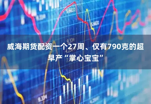 威海期货配资一个27周、仅有790克的超早产“掌心宝宝”