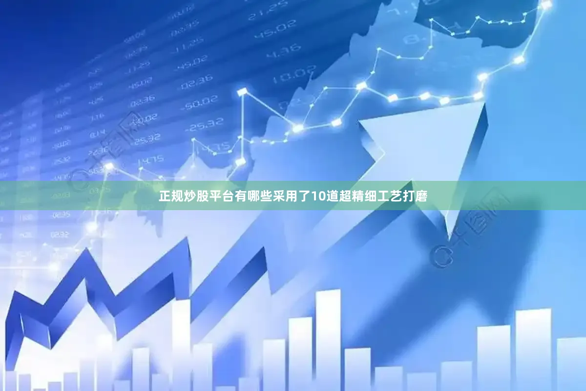 正规炒股平台有哪些采用了10道超精细工艺打磨