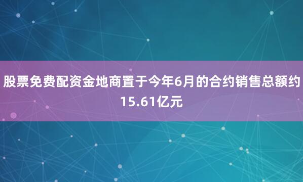 股票免费配资金地商置于今年6月的合约销售总额约15.61亿元
