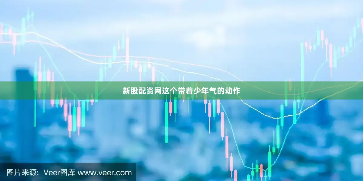 新股配资网这个带着少年气的动作