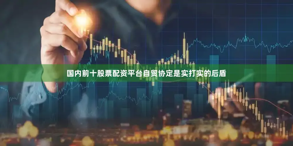 国内前十股票配资平台自贸协定是实打实的后盾