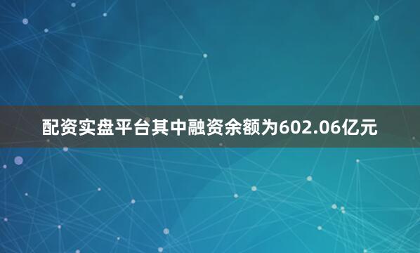 配资实盘平台其中融资余额为602.06亿元