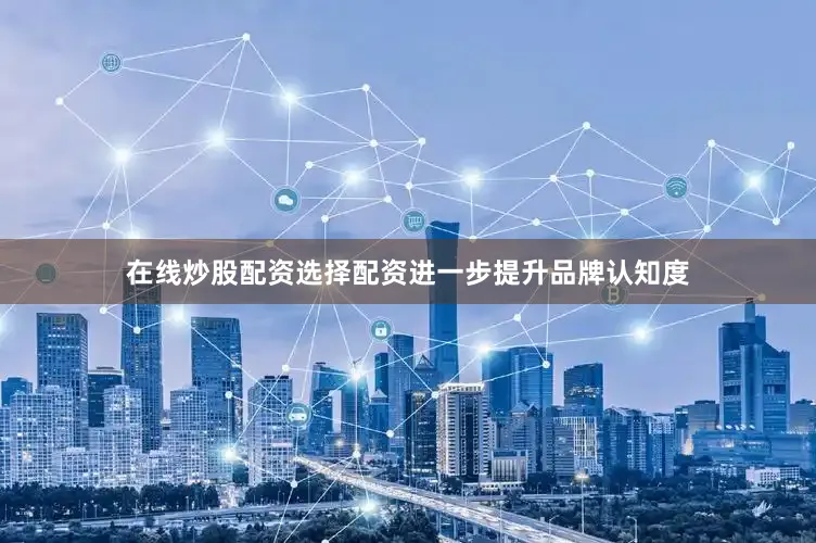 在线炒股配资选择配资进一步提升品牌认知度