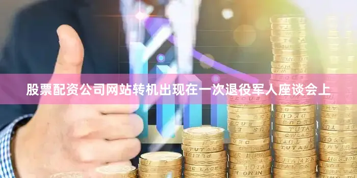 股票配资公司网站转机出现在一次退役军人座谈会上