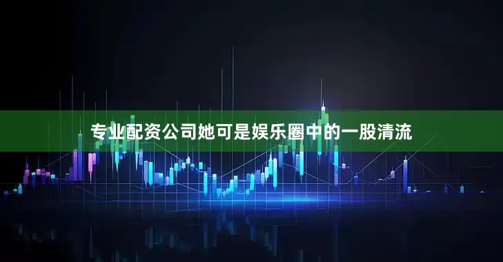 专业配资公司她可是娱乐圈中的一股清流