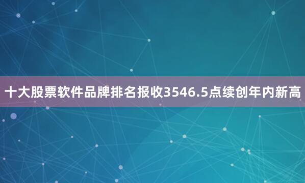 十大股票软件品牌排名报收3546.5点续创年内新高