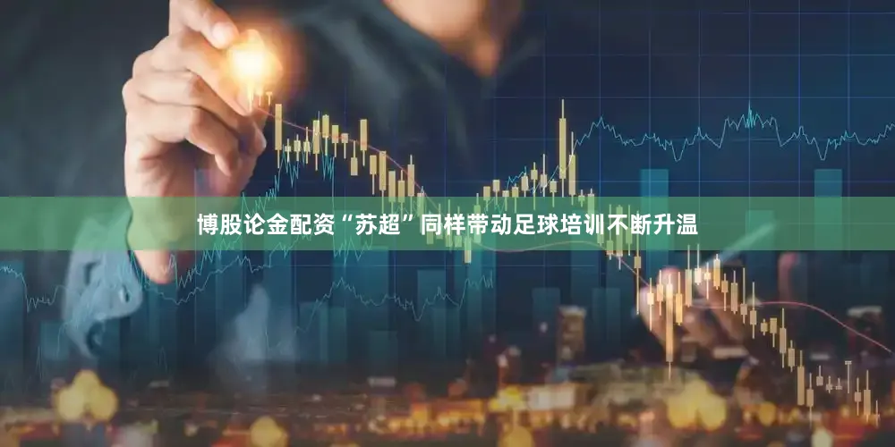 博股论金配资“苏超”同样带动足球培训不断升温