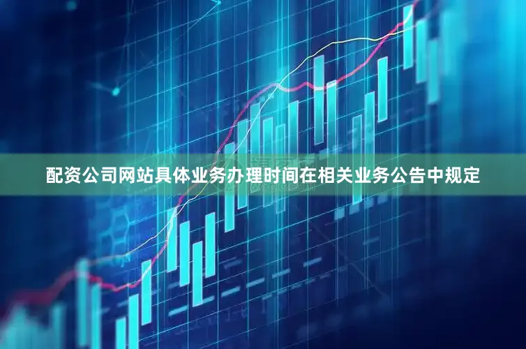 配资公司网站具体业务办理时间在相关业务公告中规定