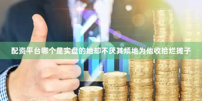 配资平台哪个是实盘的她却不厌其烦地为他收拾烂摊子