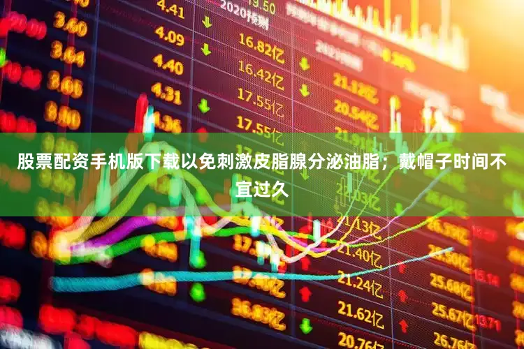股票配资手机版下载以免刺激皮脂腺分泌油脂；戴帽子时间不宜过久