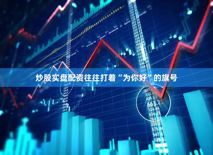 炒股实盘配资往往打着“为你好”的旗号