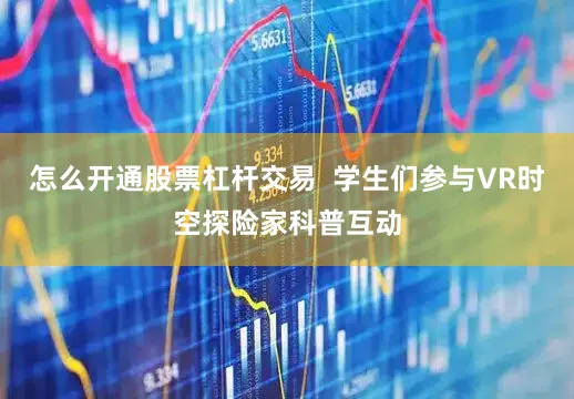 怎么开通股票杠杆交易  学生们参与VR时空探险家科普互动