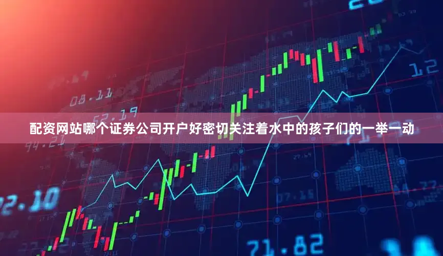 配资网站哪个证券公司开户好密切关注着水中的孩子们的一举一动