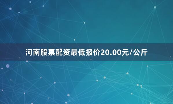 河南股票配资最低报价20.00元/公斤