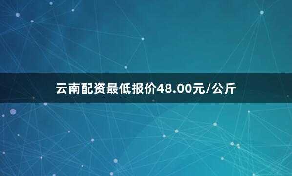 云南配资最低报价48.00元/公斤