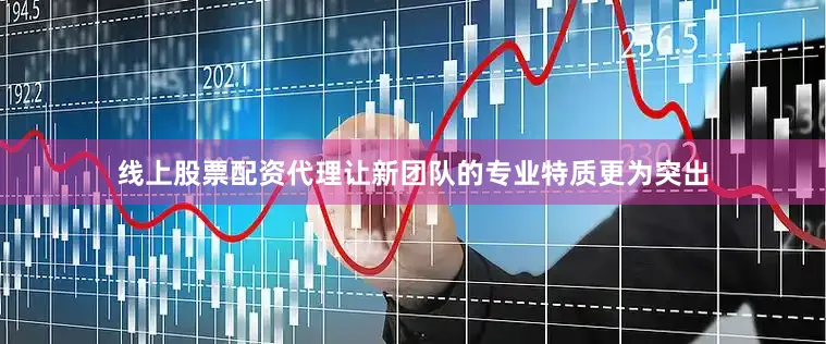 线上股票配资代理让新团队的专业特质更为突出
