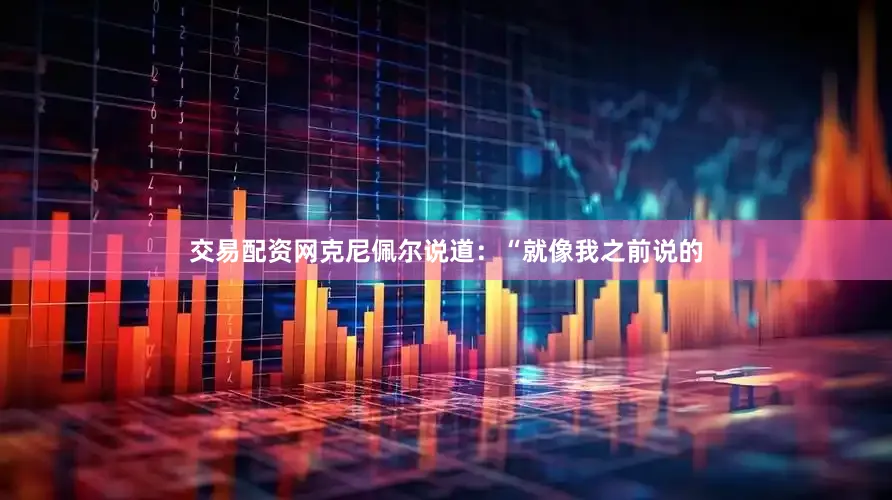 交易配资网克尼佩尔说道：“就像我之前说的
