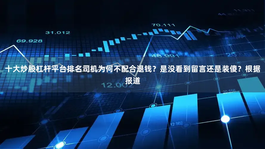 十大炒股杠杆平台排名司机为何不配合退钱？是没看到留言还是装傻？根据报道