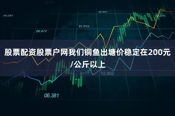 股票配资股票户网我们铜鱼出塘价稳定在200元/公斤以上