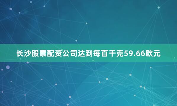 长沙股票配资公司达到每百千克59.66欧元
