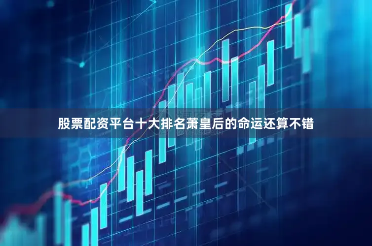 股票配资平台十大排名萧皇后的命运还算不错