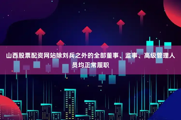 山西股票配资网站除刘兵之外的全部董事、监事、高级管理人员均正常履职
