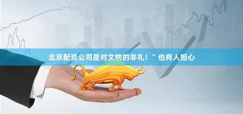 北京配资公司是对文物的非礼！”也有人担心