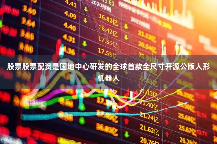 股票股票配资是国地中心研发的全球首款全尺寸开源公版人形机器人