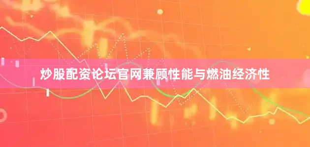 炒股配资论坛官网兼顾性能与燃油经济性