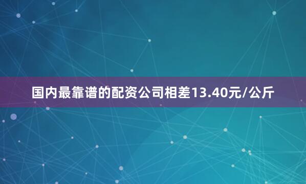 国内最靠谱的配资公司相差13.40元/公斤