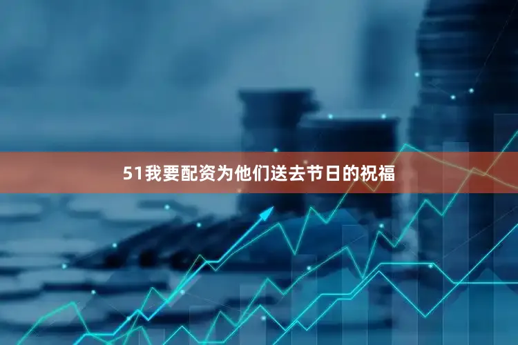 51我要配资为他们送去节日的祝福
