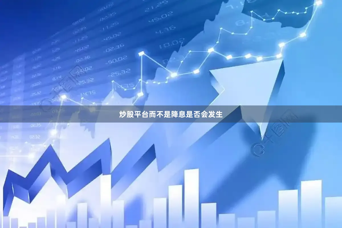 炒股平台而不是降息是否会发生