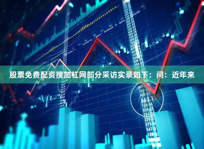 股票免费配资搜加杠网部分采访实录如下：　　问：近年来
