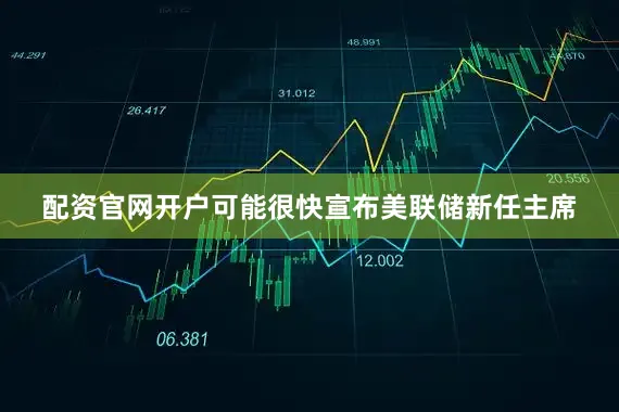配资官网开户可能很快宣布美联储新任主席