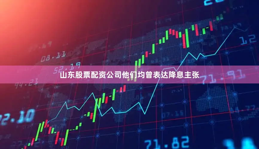 山东股票配资公司他们均曾表达降息主张