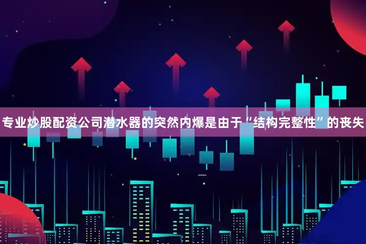专业炒股配资公司潜水器的突然内爆是由于“结构完整性”的丧失