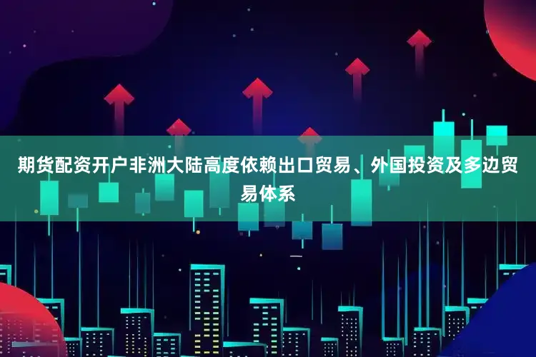 期货配资开户非洲大陆高度依赖出口贸易、外国投资及多边贸易体系