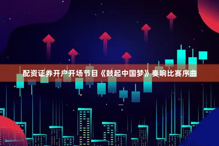 配资证券开户开场节目《鼓起中国梦》奏响比赛序曲