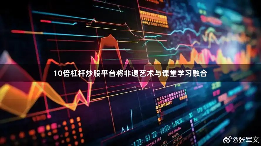 10倍杠杆炒股平台将非遗艺术与课堂学习融合