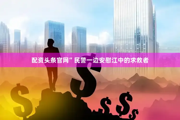 配资头条官网”民警一边安慰江中的求救者