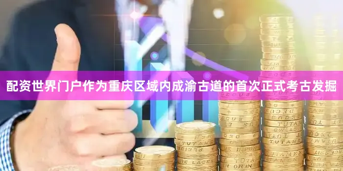 配资世界门户作为重庆区域内成渝古道的首次正式考古发掘