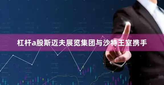杠杆a股斯迈夫展览集团与沙特王室携手