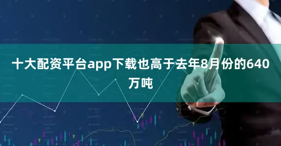 十大配资平台app下载也高于去年8月份的640万吨